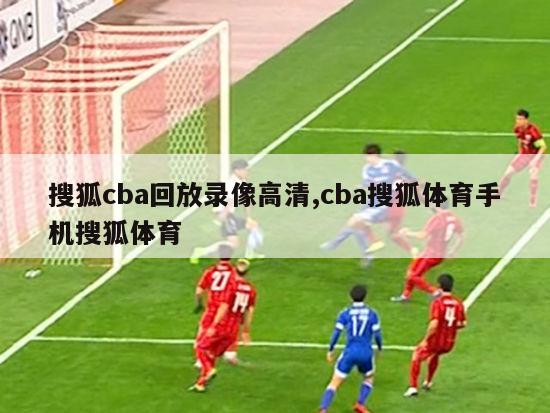 搜狐cba回放录像高清,cba搜狐体育手机搜狐体育