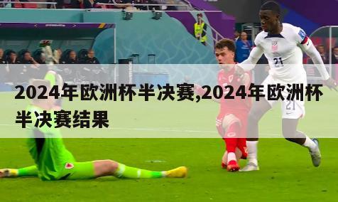 2024年欧洲杯半决赛,2024年欧洲杯半决赛结果