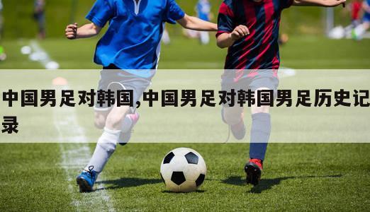 中国男足对韩国,中国男足对韩国男足历史记录