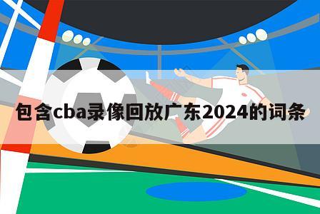 包含cba录像回放广东2024的词条