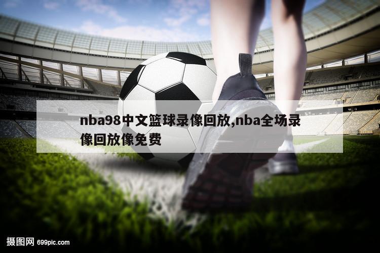nba98中文篮球录像回放,nba全场录像回放像免费