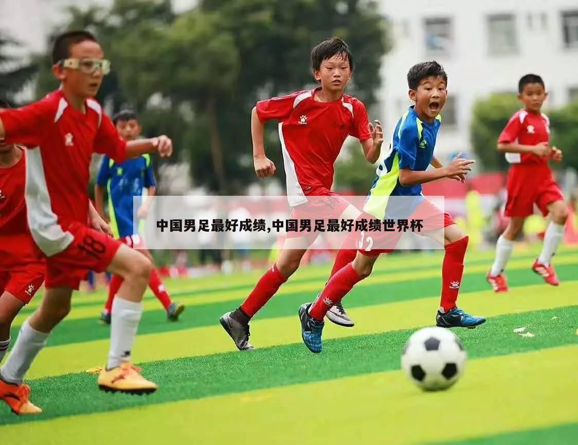 中国男足最好成绩,中国男足最好成绩世界杯