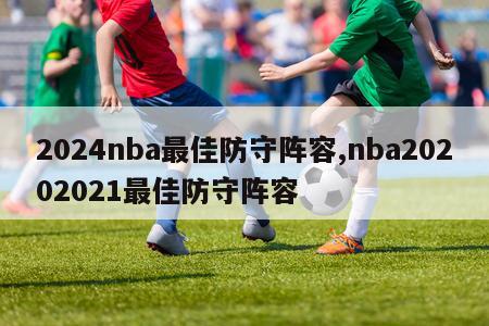 2024nba最佳防守阵容,nba20202021最佳防守阵容
