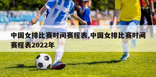 中国女排比赛时间赛程表,中国女排比赛时间赛程表2022年