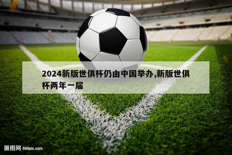 2024新版世俱杯仍由中国举办,新版世俱杯两年一届
