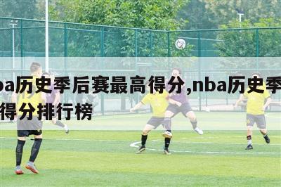nba历史季后赛最高得分,nba历史季后赛得分排行榜