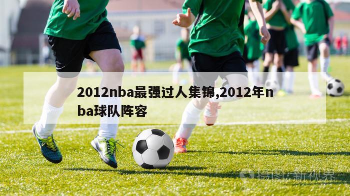 2012nba最强过人集锦,2012年nba球队阵容