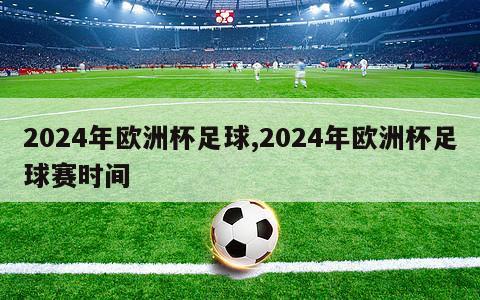 2024年欧洲杯足球,2024年欧洲杯足球赛时间
