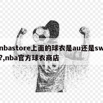 nbastore上面的球衣是au还是sw?,nba官方球衣商店